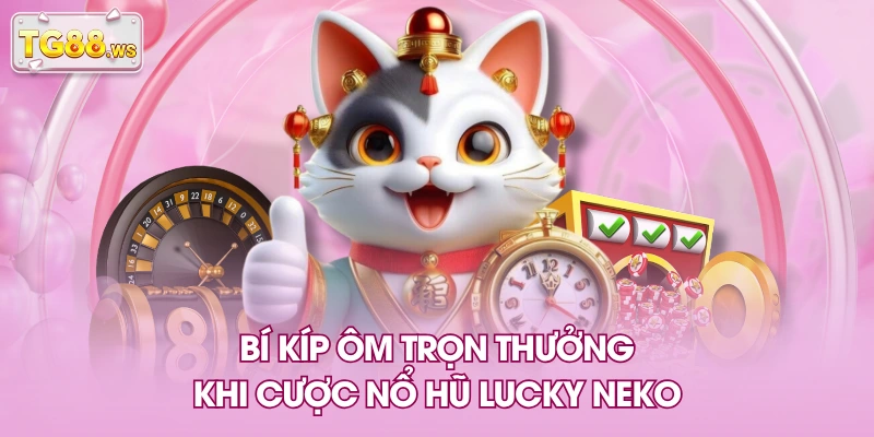Bí kíp ôm trọn thưởng khi cược nổ hũ Lucky Neko
